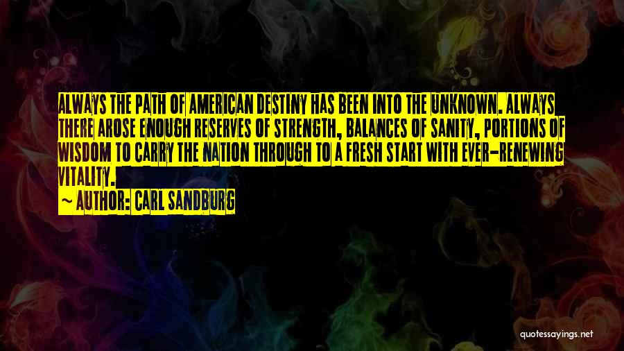 Carl Sandburg Quotes: Always The Path Of American Destiny Has Been Into The Unknown. Always There Arose Enough Reserves Of Strength, Balances Of