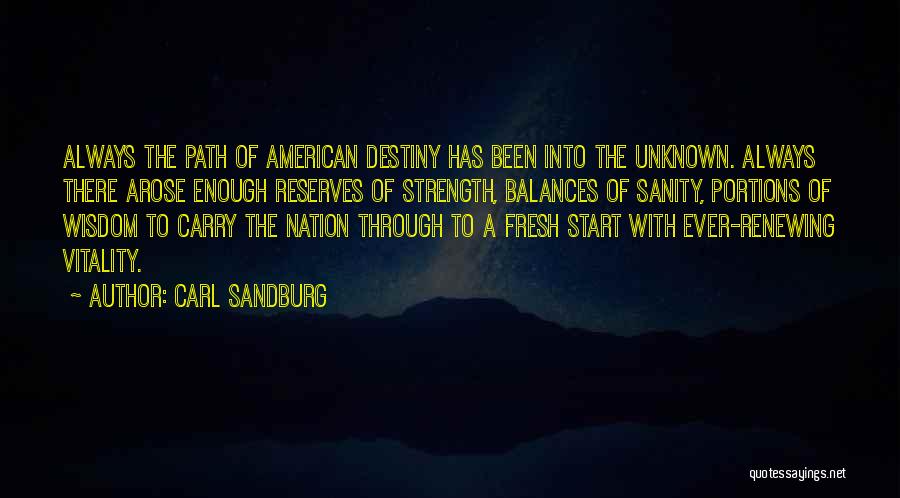 Carl Sandburg Quotes: Always The Path Of American Destiny Has Been Into The Unknown. Always There Arose Enough Reserves Of Strength, Balances Of