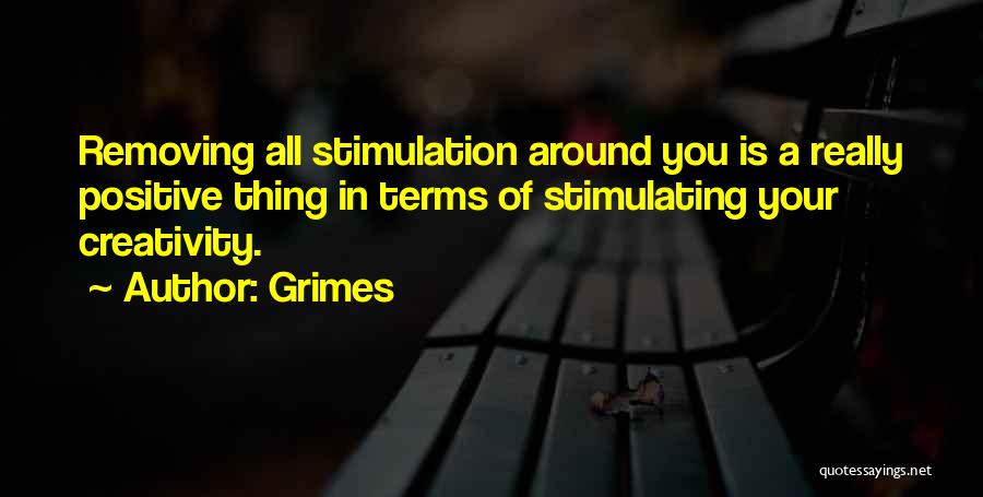 Grimes Quotes: Removing All Stimulation Around You Is A Really Positive Thing In Terms Of Stimulating Your Creativity.