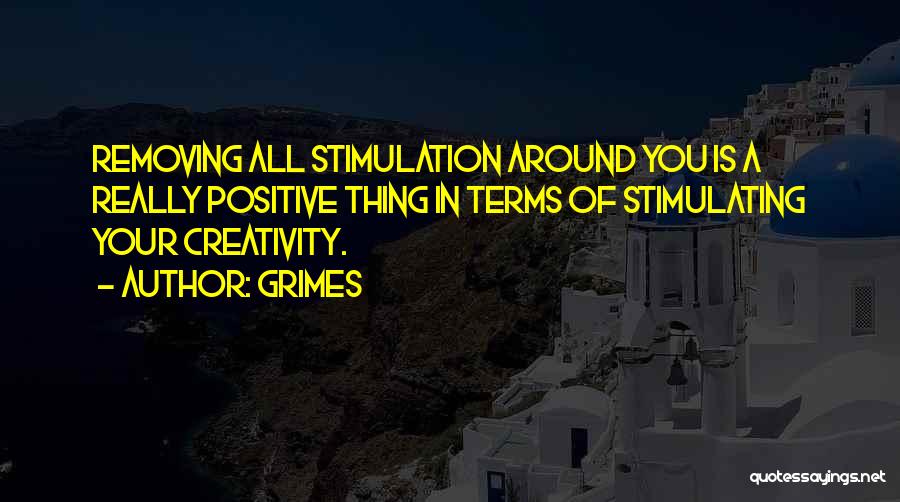 Grimes Quotes: Removing All Stimulation Around You Is A Really Positive Thing In Terms Of Stimulating Your Creativity.