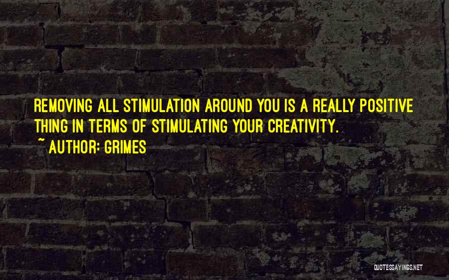 Grimes Quotes: Removing All Stimulation Around You Is A Really Positive Thing In Terms Of Stimulating Your Creativity.