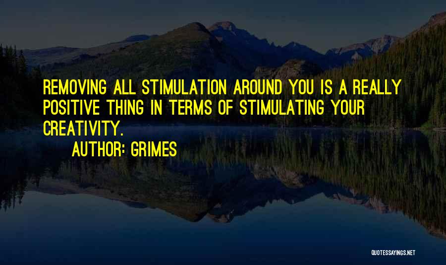 Grimes Quotes: Removing All Stimulation Around You Is A Really Positive Thing In Terms Of Stimulating Your Creativity.