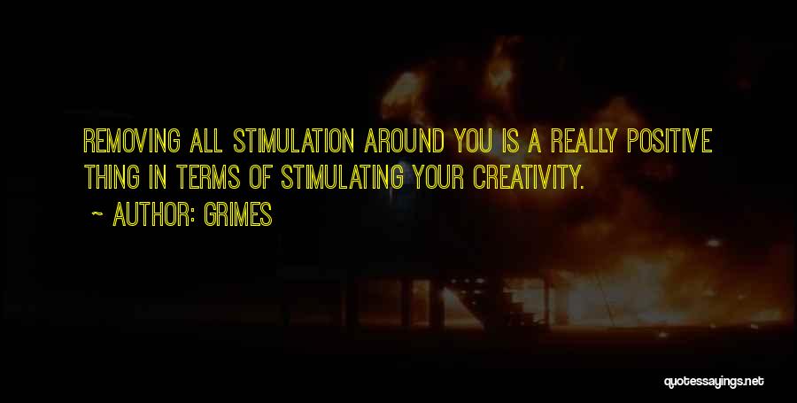 Grimes Quotes: Removing All Stimulation Around You Is A Really Positive Thing In Terms Of Stimulating Your Creativity.