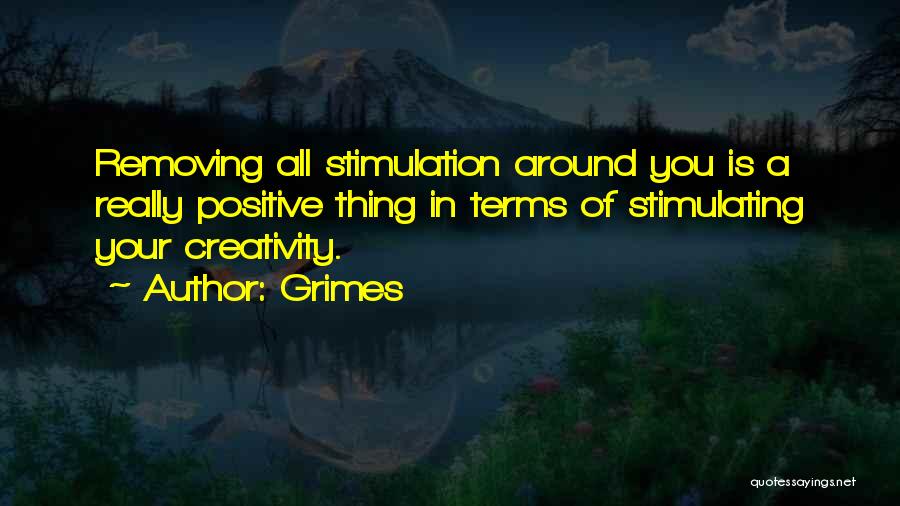 Grimes Quotes: Removing All Stimulation Around You Is A Really Positive Thing In Terms Of Stimulating Your Creativity.