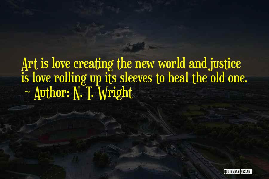 N. T. Wright Quotes: Art Is Love Creating The New World And Justice Is Love Rolling Up Its Sleeves To Heal The Old One.