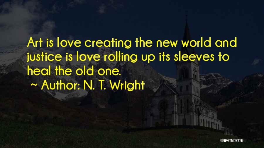 N. T. Wright Quotes: Art Is Love Creating The New World And Justice Is Love Rolling Up Its Sleeves To Heal The Old One.