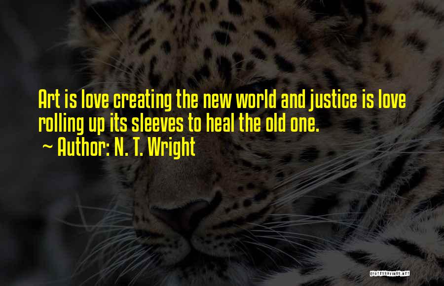 N. T. Wright Quotes: Art Is Love Creating The New World And Justice Is Love Rolling Up Its Sleeves To Heal The Old One.