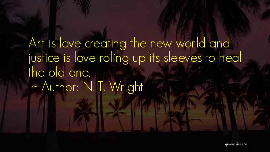 N. T. Wright Quotes: Art Is Love Creating The New World And Justice Is Love Rolling Up Its Sleeves To Heal The Old One.