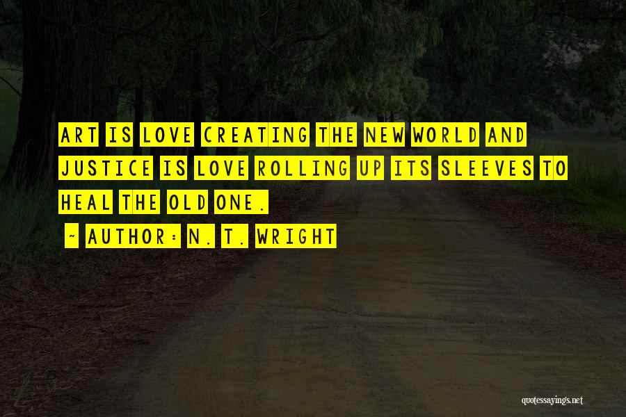 N. T. Wright Quotes: Art Is Love Creating The New World And Justice Is Love Rolling Up Its Sleeves To Heal The Old One.