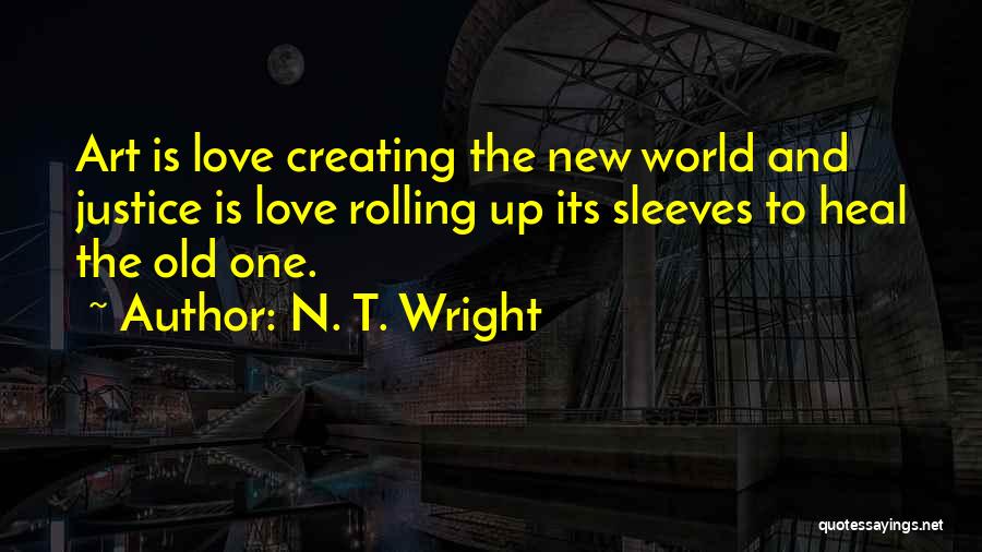 N. T. Wright Quotes: Art Is Love Creating The New World And Justice Is Love Rolling Up Its Sleeves To Heal The Old One.