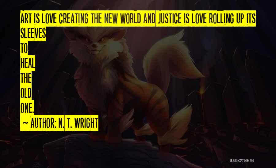 N. T. Wright Quotes: Art Is Love Creating The New World And Justice Is Love Rolling Up Its Sleeves To Heal The Old One.