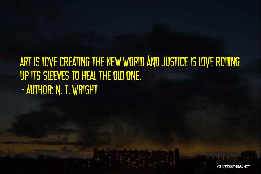 N. T. Wright Quotes: Art Is Love Creating The New World And Justice Is Love Rolling Up Its Sleeves To Heal The Old One.