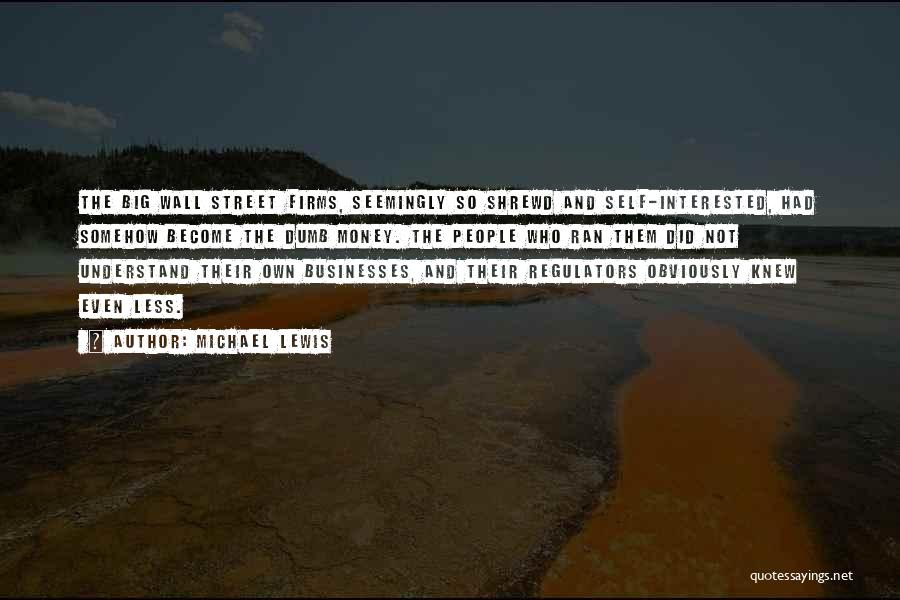 Michael Lewis Quotes: The Big Wall Street Firms, Seemingly So Shrewd And Self-interested, Had Somehow Become The Dumb Money. The People Who Ran