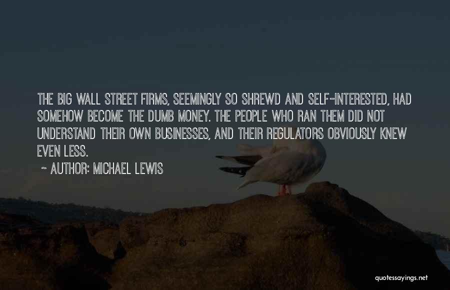 Michael Lewis Quotes: The Big Wall Street Firms, Seemingly So Shrewd And Self-interested, Had Somehow Become The Dumb Money. The People Who Ran