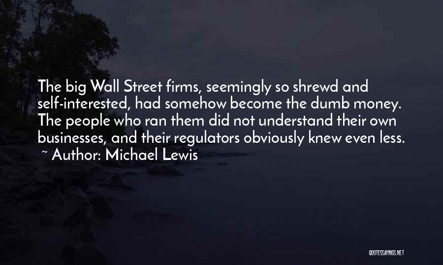 Michael Lewis Quotes: The Big Wall Street Firms, Seemingly So Shrewd And Self-interested, Had Somehow Become The Dumb Money. The People Who Ran