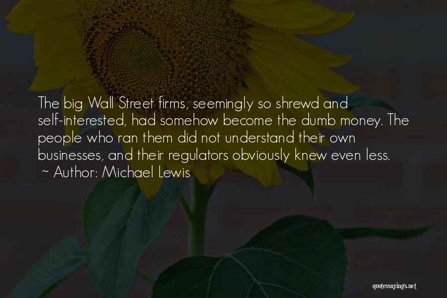 Michael Lewis Quotes: The Big Wall Street Firms, Seemingly So Shrewd And Self-interested, Had Somehow Become The Dumb Money. The People Who Ran