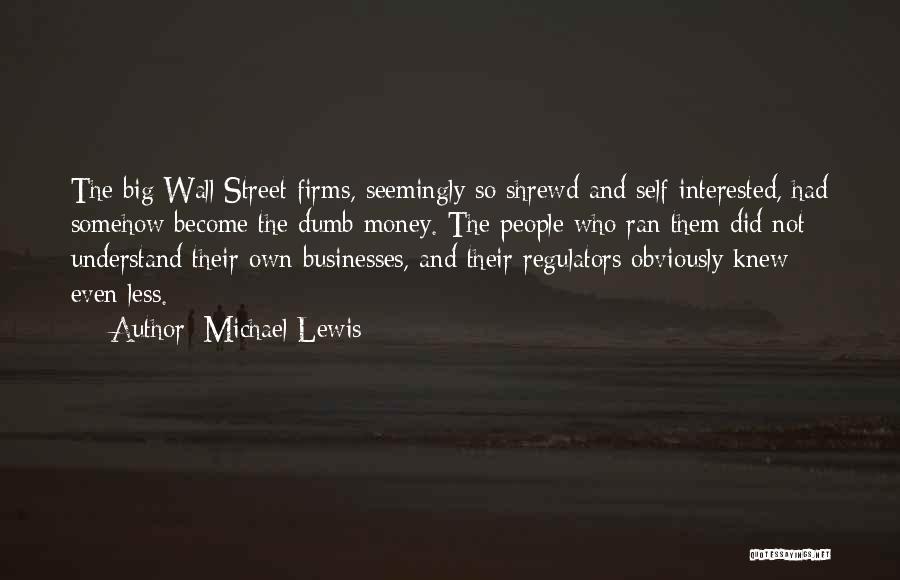 Michael Lewis Quotes: The Big Wall Street Firms, Seemingly So Shrewd And Self-interested, Had Somehow Become The Dumb Money. The People Who Ran