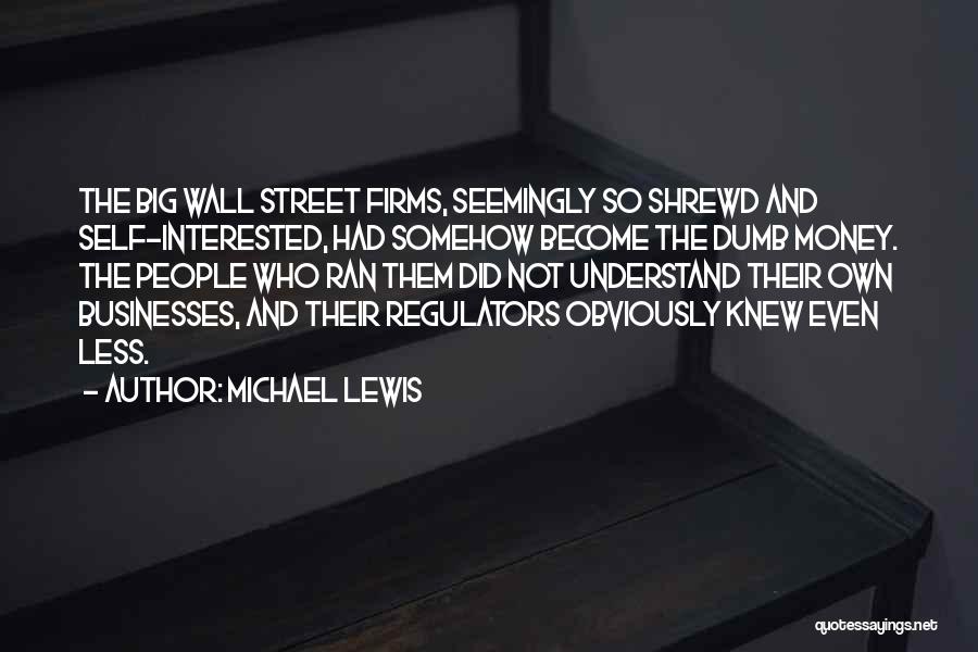 Michael Lewis Quotes: The Big Wall Street Firms, Seemingly So Shrewd And Self-interested, Had Somehow Become The Dumb Money. The People Who Ran