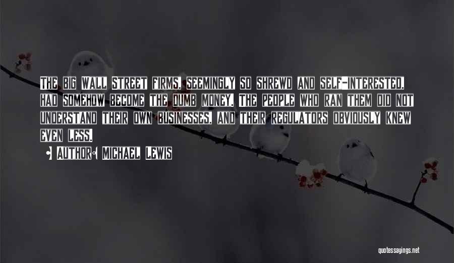 Michael Lewis Quotes: The Big Wall Street Firms, Seemingly So Shrewd And Self-interested, Had Somehow Become The Dumb Money. The People Who Ran