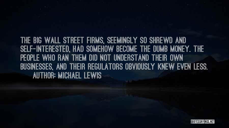 Michael Lewis Quotes: The Big Wall Street Firms, Seemingly So Shrewd And Self-interested, Had Somehow Become The Dumb Money. The People Who Ran