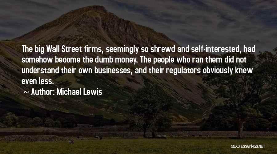 Michael Lewis Quotes: The Big Wall Street Firms, Seemingly So Shrewd And Self-interested, Had Somehow Become The Dumb Money. The People Who Ran