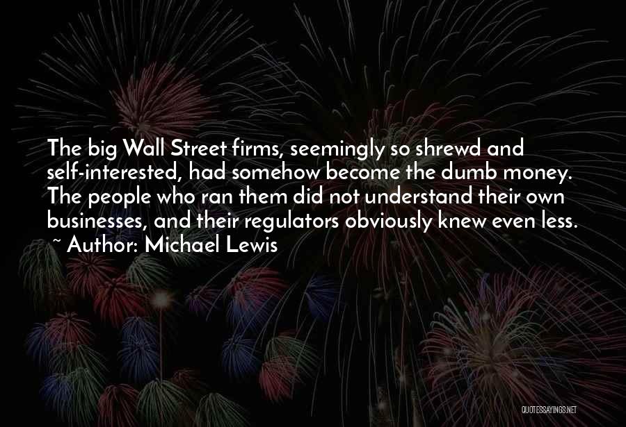 Michael Lewis Quotes: The Big Wall Street Firms, Seemingly So Shrewd And Self-interested, Had Somehow Become The Dumb Money. The People Who Ran