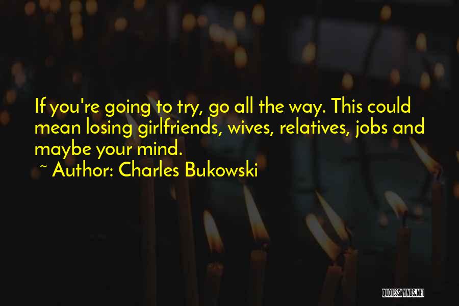 Charles Bukowski Quotes: If You're Going To Try, Go All The Way. This Could Mean Losing Girlfriends, Wives, Relatives, Jobs And Maybe Your