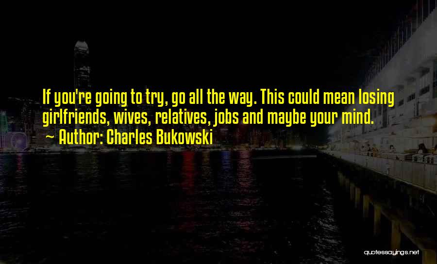 Charles Bukowski Quotes: If You're Going To Try, Go All The Way. This Could Mean Losing Girlfriends, Wives, Relatives, Jobs And Maybe Your