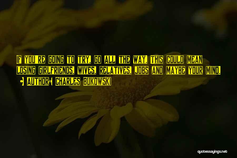 Charles Bukowski Quotes: If You're Going To Try, Go All The Way. This Could Mean Losing Girlfriends, Wives, Relatives, Jobs And Maybe Your