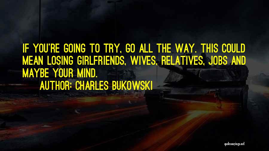 Charles Bukowski Quotes: If You're Going To Try, Go All The Way. This Could Mean Losing Girlfriends, Wives, Relatives, Jobs And Maybe Your