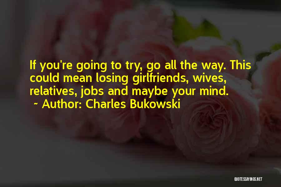 Charles Bukowski Quotes: If You're Going To Try, Go All The Way. This Could Mean Losing Girlfriends, Wives, Relatives, Jobs And Maybe Your