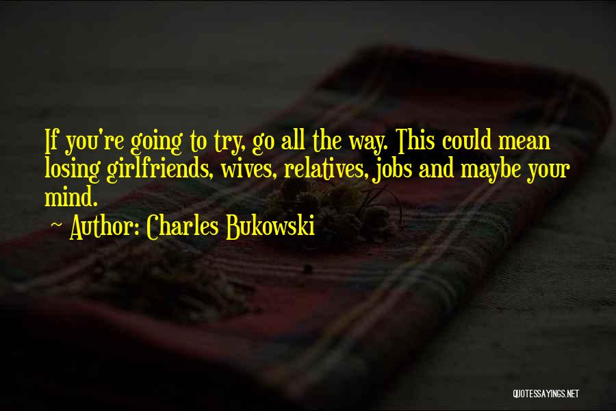 Charles Bukowski Quotes: If You're Going To Try, Go All The Way. This Could Mean Losing Girlfriends, Wives, Relatives, Jobs And Maybe Your