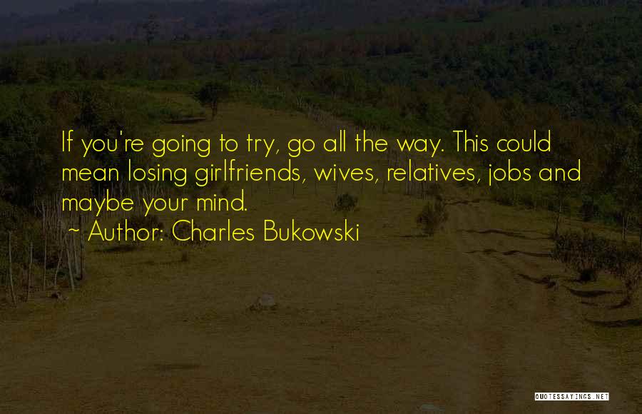 Charles Bukowski Quotes: If You're Going To Try, Go All The Way. This Could Mean Losing Girlfriends, Wives, Relatives, Jobs And Maybe Your