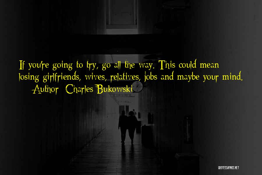 Charles Bukowski Quotes: If You're Going To Try, Go All The Way. This Could Mean Losing Girlfriends, Wives, Relatives, Jobs And Maybe Your