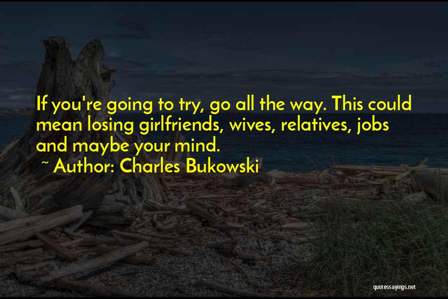 Charles Bukowski Quotes: If You're Going To Try, Go All The Way. This Could Mean Losing Girlfriends, Wives, Relatives, Jobs And Maybe Your