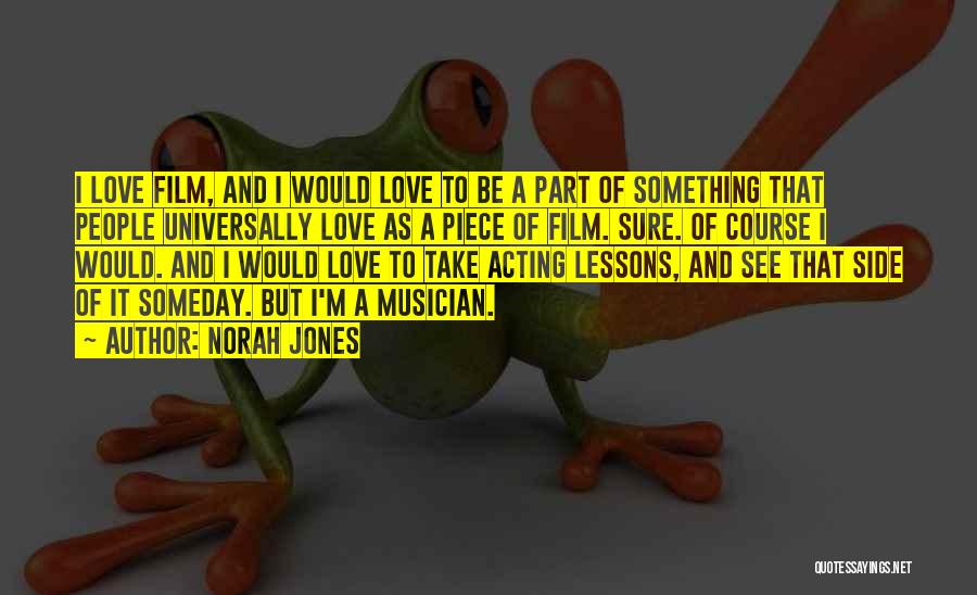 Norah Jones Quotes: I Love Film, And I Would Love To Be A Part Of Something That People Universally Love As A Piece