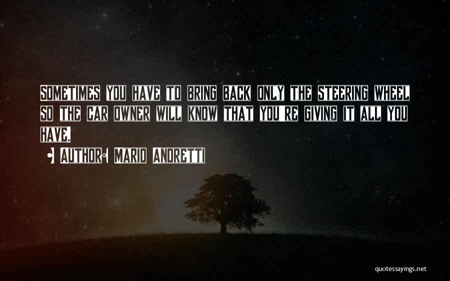 Mario Andretti Quotes: Sometimes You Have To Bring Back Only The Steering Wheel So The Car Owner Will Know That You're Giving It