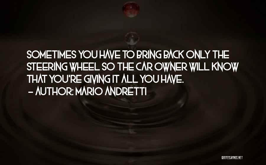 Mario Andretti Quotes: Sometimes You Have To Bring Back Only The Steering Wheel So The Car Owner Will Know That You're Giving It