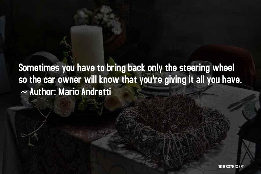 Mario Andretti Quotes: Sometimes You Have To Bring Back Only The Steering Wheel So The Car Owner Will Know That You're Giving It