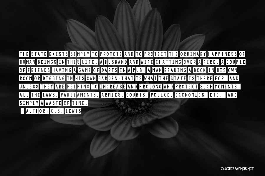 C.S. Lewis Quotes: The State Exists Simply To Promote And To Protect The Ordinary Happiness Of Human Beings In This Life. A Husband