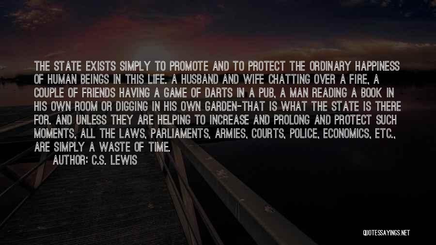 C.S. Lewis Quotes: The State Exists Simply To Promote And To Protect The Ordinary Happiness Of Human Beings In This Life. A Husband