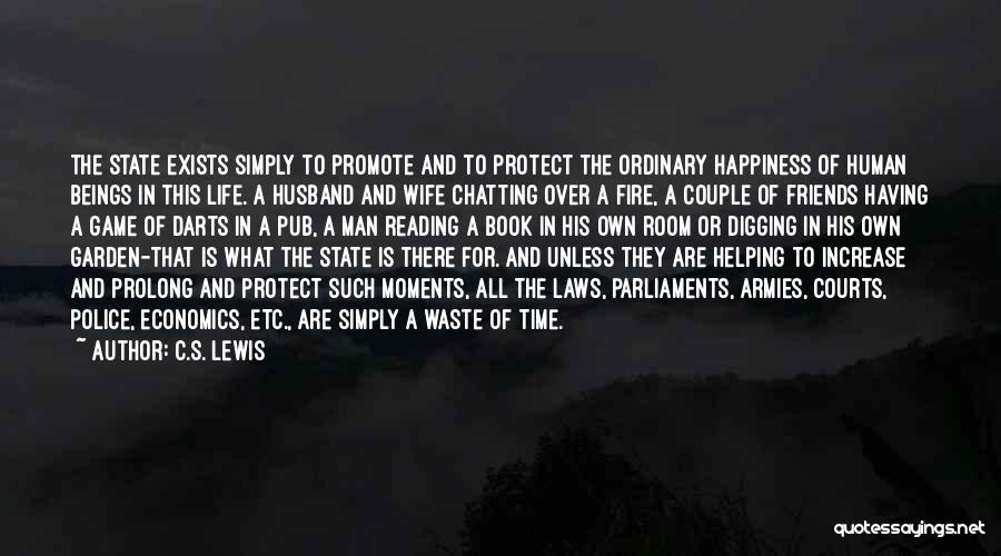 C.S. Lewis Quotes: The State Exists Simply To Promote And To Protect The Ordinary Happiness Of Human Beings In This Life. A Husband