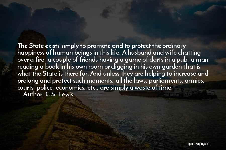 C.S. Lewis Quotes: The State Exists Simply To Promote And To Protect The Ordinary Happiness Of Human Beings In This Life. A Husband