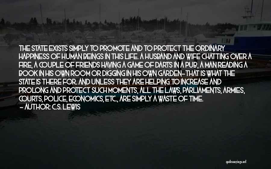 C.S. Lewis Quotes: The State Exists Simply To Promote And To Protect The Ordinary Happiness Of Human Beings In This Life. A Husband