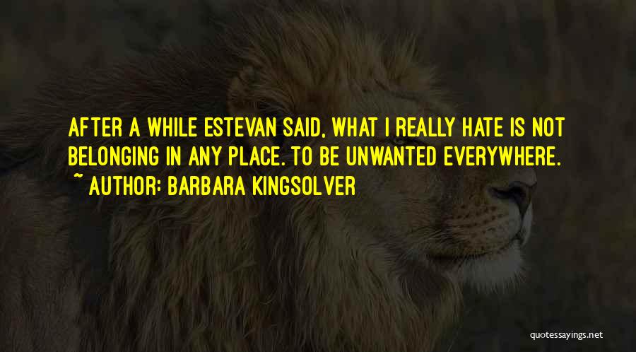 Barbara Kingsolver Quotes: After A While Estevan Said, What I Really Hate Is Not Belonging In Any Place. To Be Unwanted Everywhere.