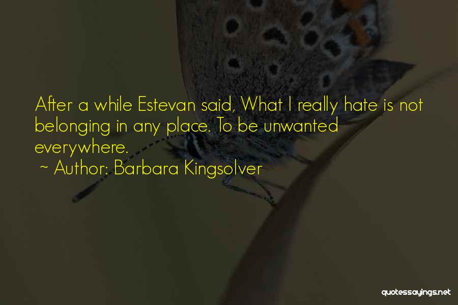Barbara Kingsolver Quotes: After A While Estevan Said, What I Really Hate Is Not Belonging In Any Place. To Be Unwanted Everywhere.