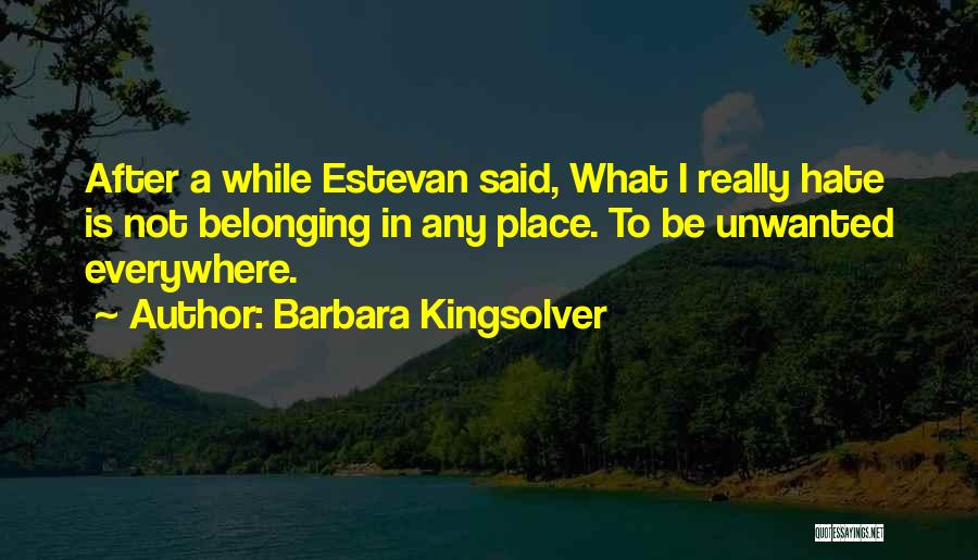 Barbara Kingsolver Quotes: After A While Estevan Said, What I Really Hate Is Not Belonging In Any Place. To Be Unwanted Everywhere.