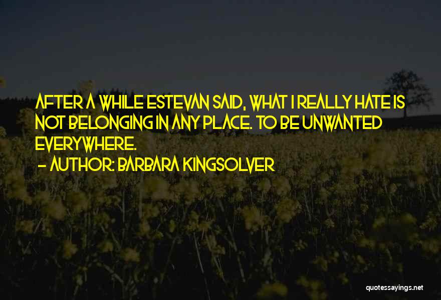 Barbara Kingsolver Quotes: After A While Estevan Said, What I Really Hate Is Not Belonging In Any Place. To Be Unwanted Everywhere.
