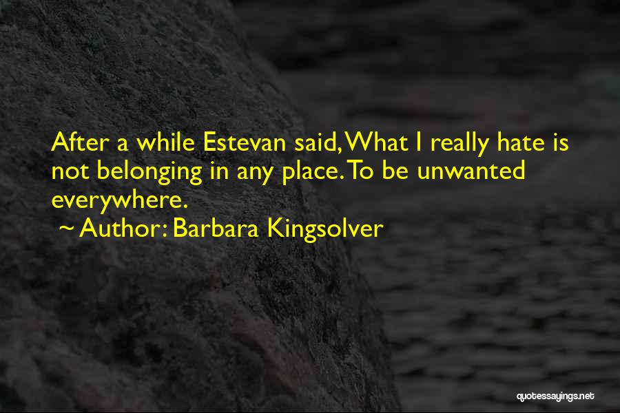 Barbara Kingsolver Quotes: After A While Estevan Said, What I Really Hate Is Not Belonging In Any Place. To Be Unwanted Everywhere.