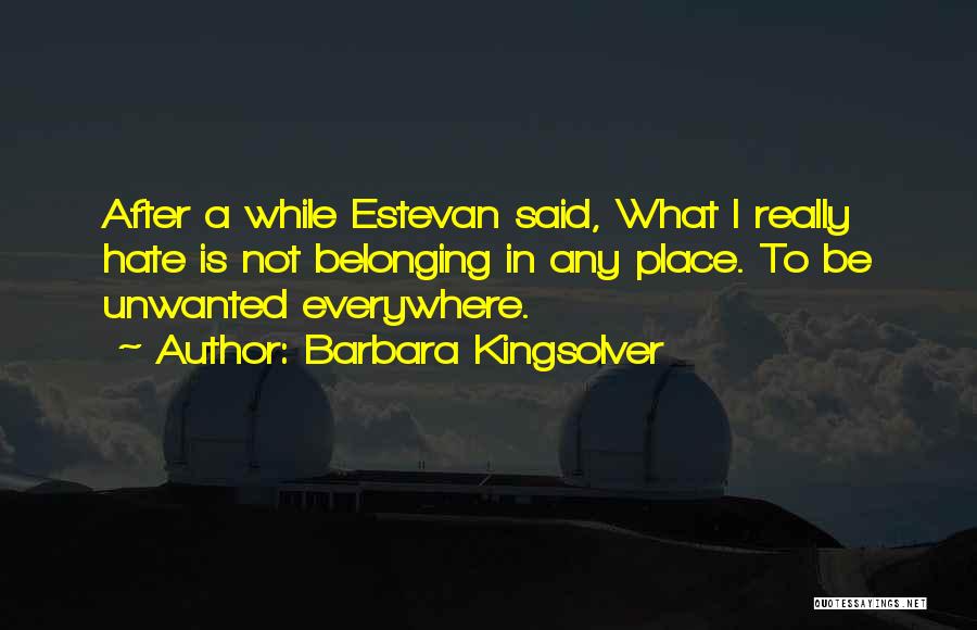Barbara Kingsolver Quotes: After A While Estevan Said, What I Really Hate Is Not Belonging In Any Place. To Be Unwanted Everywhere.
